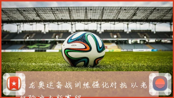 马龙奥运备战训练强化对抗 以老将经验冲击新赛程