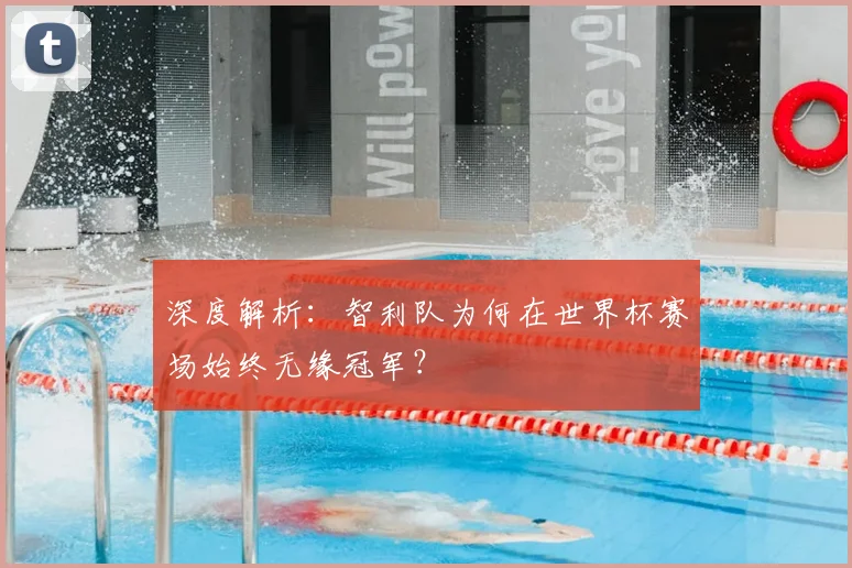 深度解析:智利队为何在世界杯赛场始终无缘冠军?