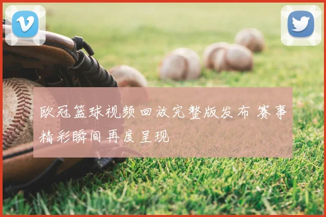 欧冠篮球视频回放完整版发布 赛事精彩瞬间再度呈现