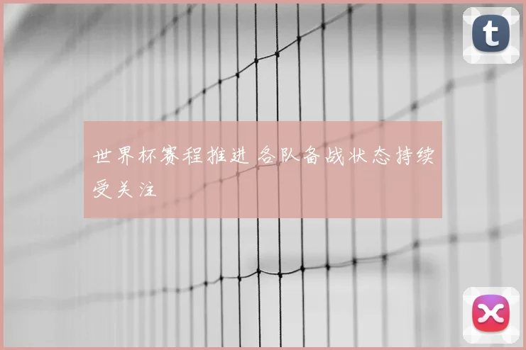 世界杯赛程推进 各队备战状态持续受关注