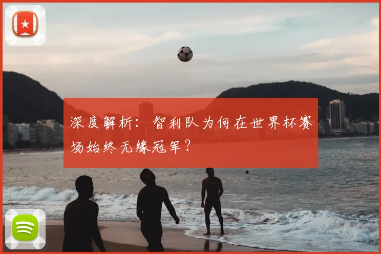 深度解析：智利队为何在世界杯赛场始终无缘冠军？