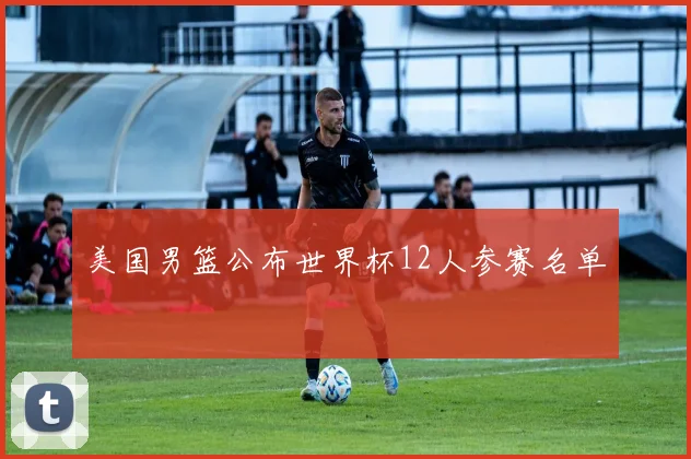 美国男篮公布世界杯12人参赛名单
