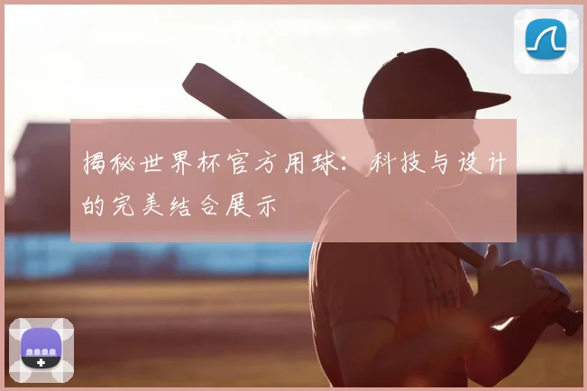 揭秘世界杯官方用球:科技与设计的完美结合展示