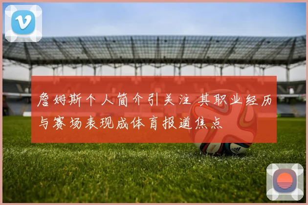 詹姆斯个人简介引关注 其职业经历与赛场表现成体育报道焦点