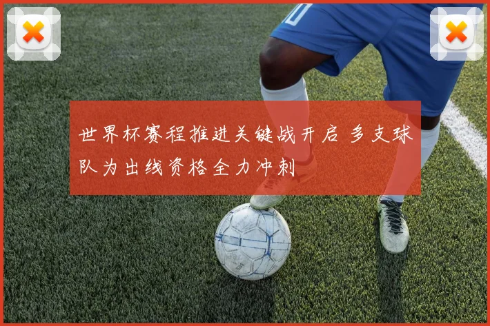 世界杯赛程推进关键战开启 多支球队为出线资格全力冲刺