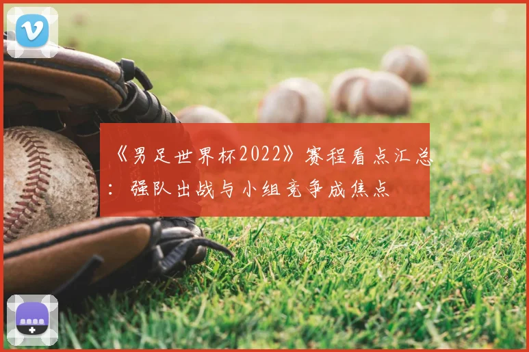《男足世界杯2022》赛程看点汇总：强队出战与小组竞争成焦点