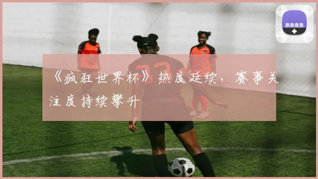 《疯狂世界杯》热度延续，赛事关注度持续攀升