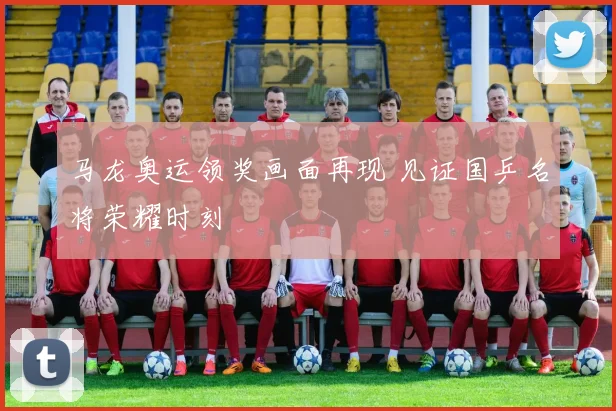 马龙奥运领奖画面再现 见证国乒名将荣耀时刻