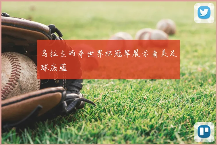 乌拉圭两夺世界杯冠军展示南美足球底蕴