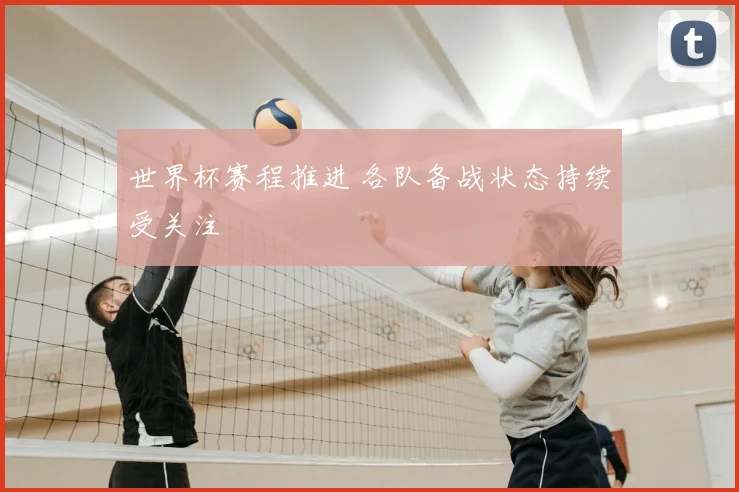 世界杯赛程推进 各队备战状态持续受关注