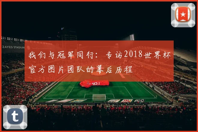 我们与冠军同行:专访2018世界杯官方图片团队的幕后历程